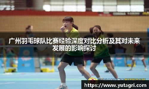 广州羽毛球队比赛经验深度对比分析及其对未来发展的影响探讨