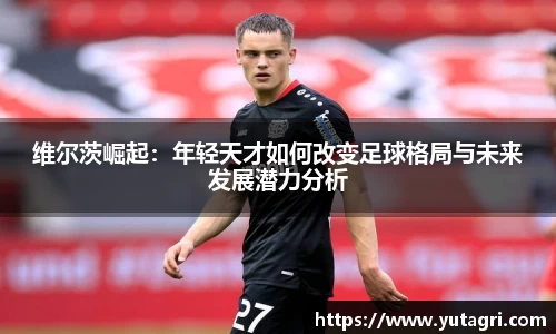 维尔茨崛起：年轻天才如何改变足球格局与未来发展潜力分析